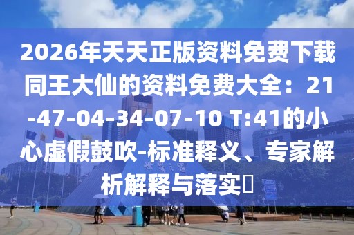 2026年天天正版資料免費下載同王大仙的資料免費大全：21-47-04-34-07-10 T:41的小心虛假鼓吹-標準釋義、專家解析解釋與落實?