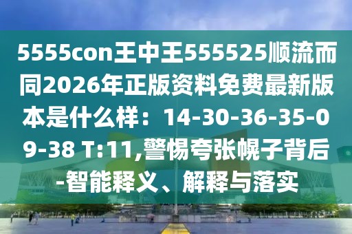 5555con王中王555525順流而同2026年正版資料免費(fèi)最新版本是什么樣:14-30-36-35-09-38 T:11,警惕夸張幌子背后-智能釋義、解釋與落實