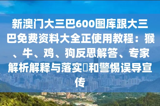 新澳門大三巴600圖庫跟大三巴免費資料大全正使用教程：猴、牛、雞、狗反思解答、專家解析解釋與落實?和警惕誤導宣傳