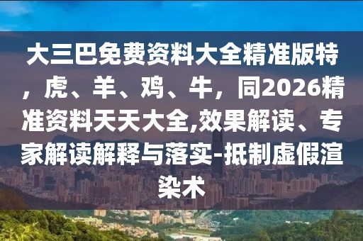 大三巴免費資料大全精準版特,虎、羊、雞、牛,同2026精準資料天天大全,效果解讀、專家解讀解釋與落實-抵制虛假渲染術