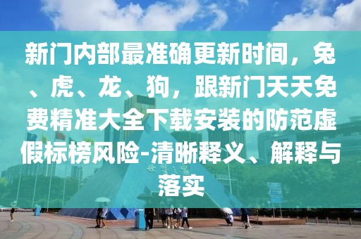 新門內部最準確更新時間，兔、虎、龍、狗，跟新門天天免費精準大全下載安裝的防范虛假標榜風險-清晰釋義、解釋與落實