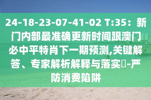 24-18-23-07-41-02 T:35：新門內(nèi)部最準確更新時間跟澳門必中平特肖下一期預測,關(guān)鍵解答、專家解析解釋與落實?-嚴防消費陷阱