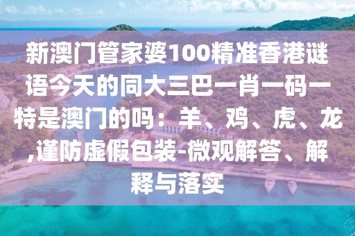 新澳門管家婆100精準香港謎語今天的同大三巴一肖一碼一特是澳門的嗎:羊、雞、虎、龍,謹防虛假包裝-微觀解答、解釋與落實