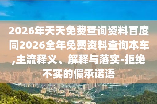 2026年天天免費查詢資料百度同2026全年免費資料查詢本車,主流釋義、解釋與落實-拒絕不實的假承諾語