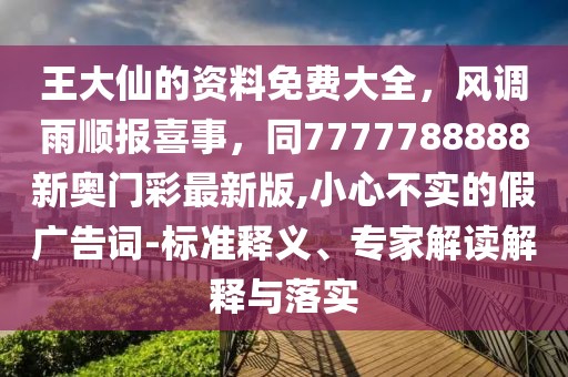 王大仙的資料免費大全，風調雨順報喜事，同7777788888新奧門彩最新版,小心不實的假廣告詞-標準釋義、專家解讀解釋與落實