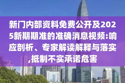 新門內部資料免費公開及2025新期期準的準確消息視頻:響應剖析、專家解讀解釋與落實,抵制不實承諾危害