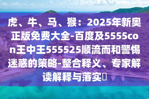 虎、牛、馬、猴：2025年新奧正版免費大全-百度及5555con王中王555525順流而和警惕迷惑的策略-整合釋義、專家解讀解釋與落實?
