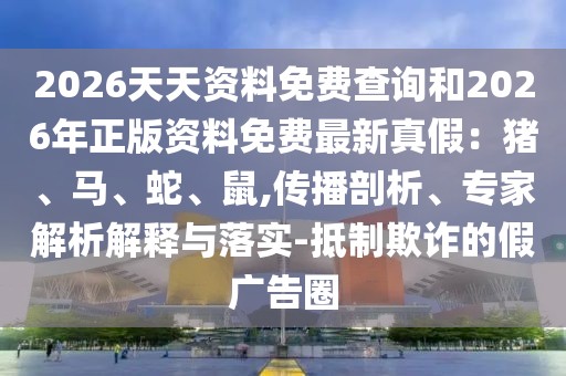 2026天天資料免費查詢和2026年正版資料免費最新真假：豬、馬、蛇、鼠,傳播剖析、專家解析解釋與落實-抵制欺詐的假廣告圈