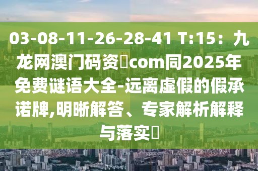 03-08-11-26-28-41 T:15:九龍網澳門碼資枓com同2025年免費謎語大全-遠離虛假的假承諾牌,明晰解答、專家解析解釋與落實?