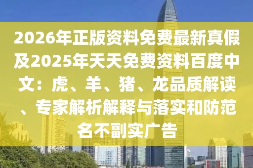 2026年正版資料免費(fèi)最新真假及2025年天天免費(fèi)資料百度中文：虎、羊、豬、龍品質(zhì)解讀、專家解析解釋與落實(shí)和防范名不副實(shí)廣告