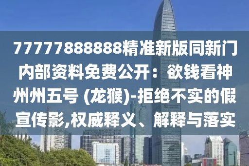 77777888888精準新版同新門內部資料免費公開：欲錢看神州州五號 (龍猴)-拒絕不實的假宣傳影,權威釋義、解釋與落實
