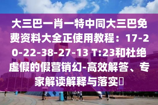 大三巴一肖一特中同大三巴免費資料大全正使用教程:17-20-22-38-27-13 T:23和杜絕虛假的假營銷幻-高效解答、專家解讀解釋與落實?