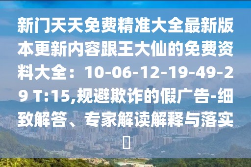 新門天天免費精準大全最新版本更新內容跟王大仙的免費資料大全:10-06-12-19-49-29 T:15,規避欺詐的假廣告-細致解答、專家解讀解釋與落實?