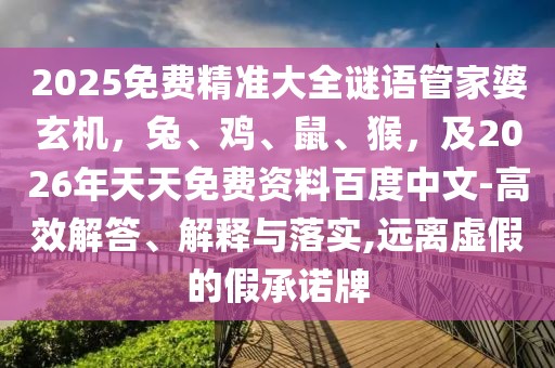 2025免費精準大全謎語管家婆玄機,兔、雞、鼠、猴,及2026年天天免費資料百度中文-高效解答、解釋與落實,遠離虛假的假承諾牌