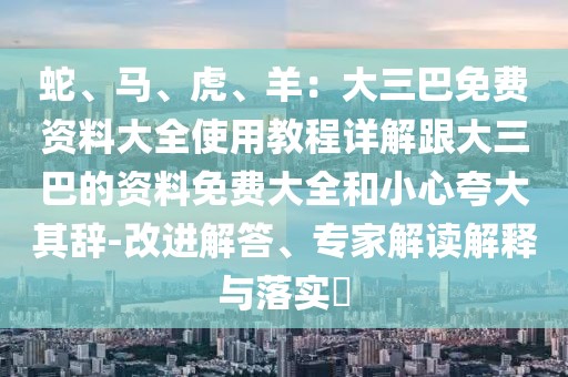 蛇、馬、虎、羊:大三巴免費資料大全使用教程詳解跟大三巴的資料免費大全和小心夸大其辭-改進解答、專家解讀解釋與落實?