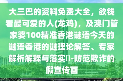 大三巴的資料免費(fèi)大全，欲錢看最可愛(ài)的人(龍雞)，及澳門管家婆100精準(zhǔn)香港謎語(yǔ)今天的謎語(yǔ)香港的謎理論解答、專家解析解釋與落實(shí)?-防范欺詐的假宣傳畫