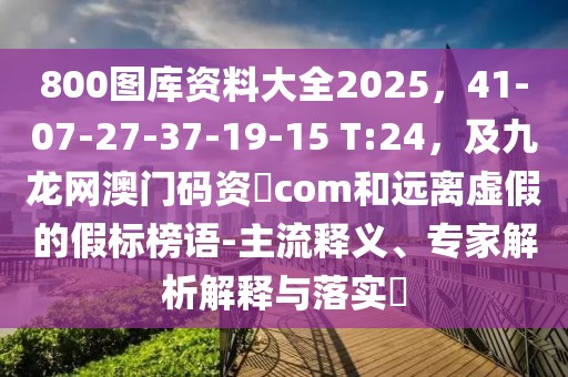 800圖庫資料大全2025,41-07-27-37-19-15 T:24,及九龍網澳門碼資枓com和遠離虛假的假標榜語-主流釋義、專家解析解釋與落實?