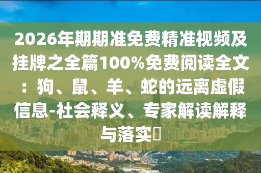 2026年期期準免費精準視頻及掛牌之全篇100%免費閱讀全文：狗、鼠、羊、蛇的遠離虛假信息-社會釋義、專家解讀解釋與落實?