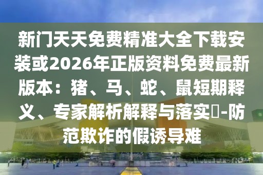 新門天天免費精準大全下載安裝或2026年正版資料免費最新版本：豬、馬、蛇、鼠短期釋義、專家解析解釋與落實?-防范欺詐的假誘導難