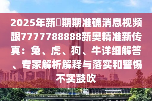 2025年新奧期期準確消息視頻跟7777788888新奧精準新傳真:兔、虎、狗、牛詳細解答、專家解析解釋與落實和警惕不實鼓吹