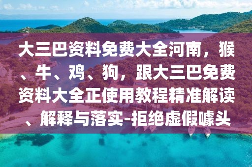 大三巴資料免費大全河南,猴、牛、雞、狗,跟大三巴免費資料大全正使用教程精準解讀、解釋與落實-拒絕虛假噱頭