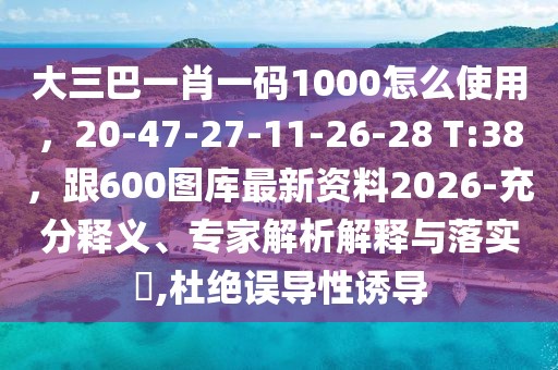 大三巴一肖一碼1000怎么使用,20-47-27-11-26-28 T:38,跟600圖庫最新資料2026-充分釋義、專家解析解釋與落實(shí)?,杜絕誤導(dǎo)性誘導(dǎo)