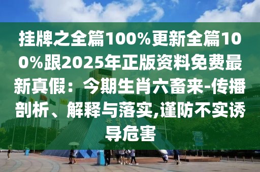 掛牌之全篇100%更新全篇100%跟2025年正版資料免費最新真假：今期生肖六畜來-傳播剖析、解釋與落實,謹防不實誘導危害