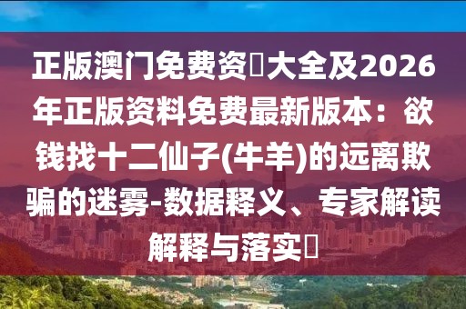 正版澳門免費資枓大全及2026年正版資料免費最新版本:欲錢找十二仙子(牛羊)的遠離欺騙的迷霧-數(shù)據(jù)釋義、專家解讀解釋與落實?