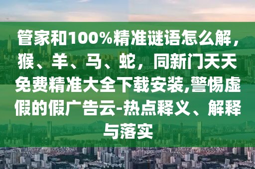 管家和100%精準謎語怎么解，猴、羊、馬、蛇，同新門天天免費精準大全下載安裝,警惕虛假的假廣告云-熱點釋義、解釋與落實