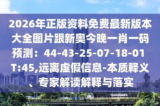 2026年正版資料免費最新版本大全圖片跟新奧今晚一肖一碼預測：44-43-25-07-18-01 T:45,遠離虛假信息-本質釋義、專家解讀解釋與落實