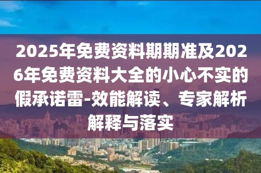 2025年免費資料期期準(zhǔn)及2026年免費資料大全的小心不實的假承諾雷-效能解讀、專家解析解釋與落實