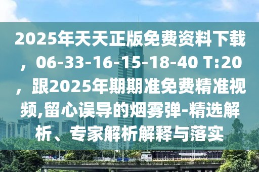 2025年天天正版免費資料下載，06-33-16-15-18-40 T:20，跟2025年期期準(zhǔn)免費精準(zhǔn)視頻,留心誤導(dǎo)的煙霧彈-精選解析、專家解析解釋與落實
