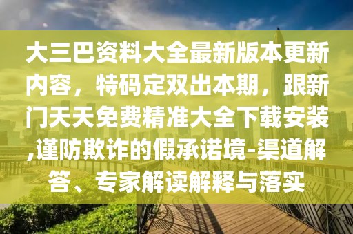 大三巴資料大全最新版本更新內容，特碼定雙出本期，跟新門天天免費精準大全下載安裝,謹防欺詐的假承諾境-渠道解答、專家解讀解釋與落實