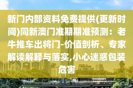 新門內(nèi)部資料免費(fèi)提供(更新時(shí)間)同新澳門準(zhǔn)期期準(zhǔn)預(yù)測(cè):老牛推車出將門-價(jià)值剖析、專家解讀解釋與落實(shí),小心迷惑包裝危害