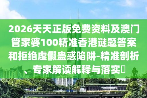 2026天天正版免費資料及澳門管家婆100精準香港謎題答案和拒絕虛假蠱惑陷阱-精準剖析、專家解讀解釋與落實?