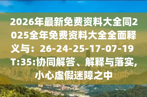 2026年最新免費資料大全同2025全年免費資料大全全面釋義與：26-24-25-17-07-19 T:35:協同解答、解釋與落實,小心虛假迷障之中