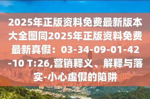 2025年正版資料免費最新版本大全圖同2025年正版資料免費最新真假：03-34-09-01-42-10 T:26,營銷釋義、解釋與落實-小心虛假的陷阱