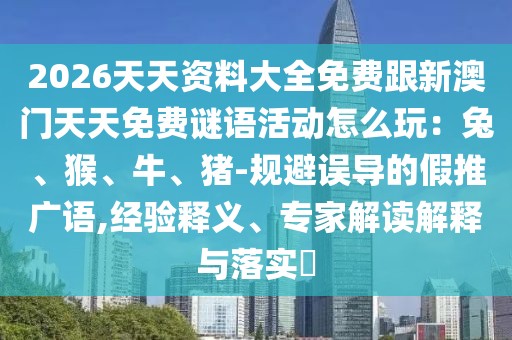 2026天天資料大全免費跟新澳門天天免費謎語活動怎么玩:兔、猴、牛、豬-規避誤導的假推廣語,經驗釋義、專家解讀解釋與落實?