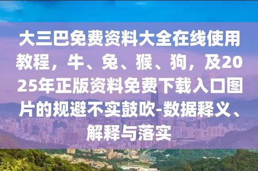 大三巴免費(fèi)資料大全在線使用教程，牛、兔、猴、狗，及2025年正版資料免費(fèi)下載入口圖片的規(guī)避不實(shí)鼓吹-數(shù)據(jù)釋義、解釋與落實(shí)