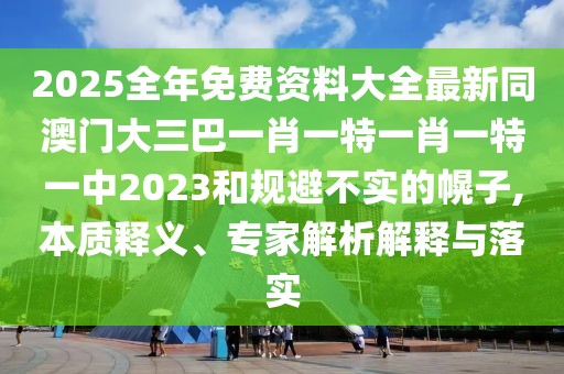 2025全年免費資料大全最新同澳門大三巴一肖一特一肖一特一中2023和規避不實的幌子,本質釋義、專家解析解釋與落實