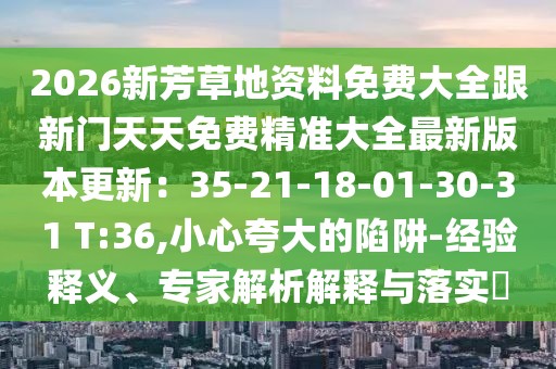 2026新芳草地資料免費大全跟新門天天免費精準大全最新版本更新：35-21-18-01-30-31 T:36,小心夸大的陷阱-經驗釋義、專家解析解釋與落實?