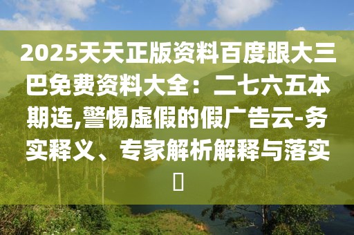2025天天正版資料百度跟大三巴免費資料大全:二七六五本期連,警惕虛假的假廣告云-務實釋義、專家解析解釋與落實?