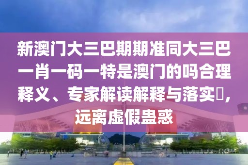 新澳門大三巴期期準同大三巴一肖一碼一特是澳門的嗎合理釋義、專家解讀解釋與落實?,遠離虛假蠱惑
