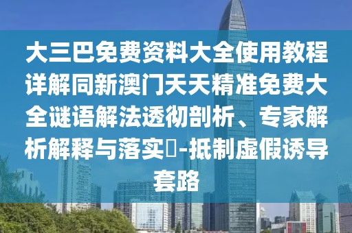 大三巴免費資料大全使用教程詳解同新澳門天天精準免費大全謎語解法透徹剖析、專家解析解釋與落實?-抵制虛假誘導套路