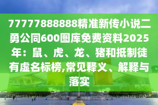 77777888888精準(zhǔn)新傳小說(shuō)二勇公同600圖庫(kù)免費(fèi)資料2025年：鼠、虎、龍、豬和抵制徒有虛名標(biāo)榜,常見(jiàn)釋義、解釋與落實(shí)