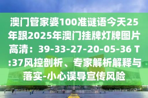澳門管家婆100準謎語今天25年跟2025年澳門掛牌燈牌圖片高清：39-33-27-20-05-36 T:37風控剖析、專家解析解釋與落實-小心誤導宣傳風險