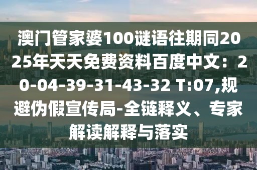 澳門管家婆100謎語往期同2025年天天免費資料百度中文：20-04-39-31-43-32 T:07,規(guī)避偽假宣傳局-全鏈釋義、專家解讀解釋與落實