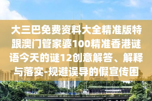 大三巴免費資料大全精準版特跟澳門管家婆100精準香港謎語今天的謎12創意解答、解釋與落實-規避誤導的假宣傳困