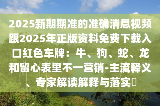 2025新期期準的準確消息視頻跟2025年正版資料免費下載入口紅色車牌:牛、狗、蛇、龍和留心表里不一營銷-主流釋義、專家解讀解釋與落實?
