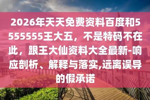 2026年天天免費資料百度和5555555王大五，不是特碼不在此，跟王大仙資料大全最新-響應(yīng)剖析、解釋與落實,遠(yuǎn)離誤導(dǎo)的假承諾